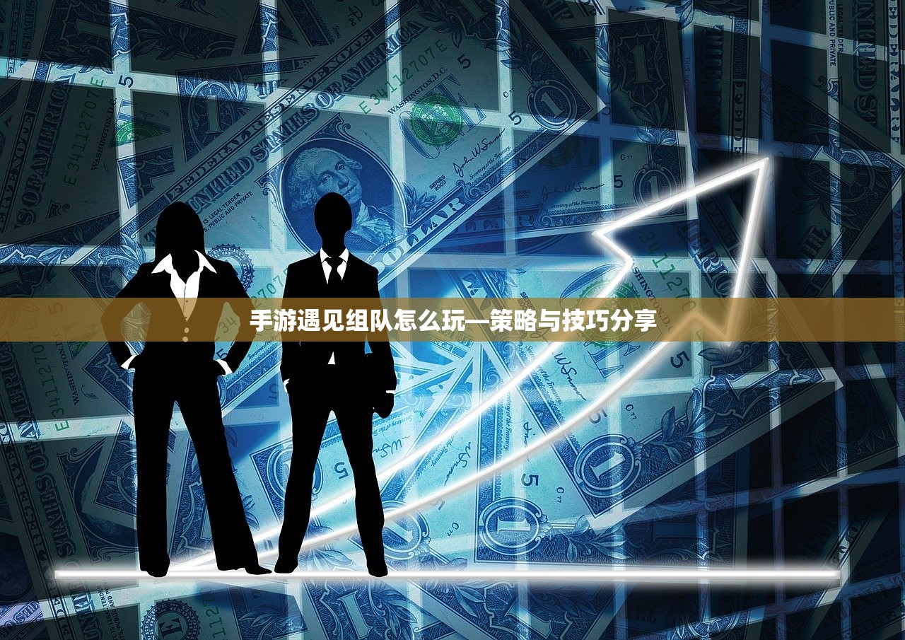 手游遇见组队怎么玩—策略与技巧分享