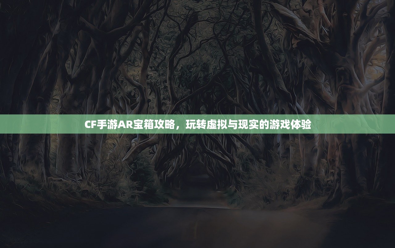 CF手游AR宝箱攻略，玩转虚拟与现实的游戏体验