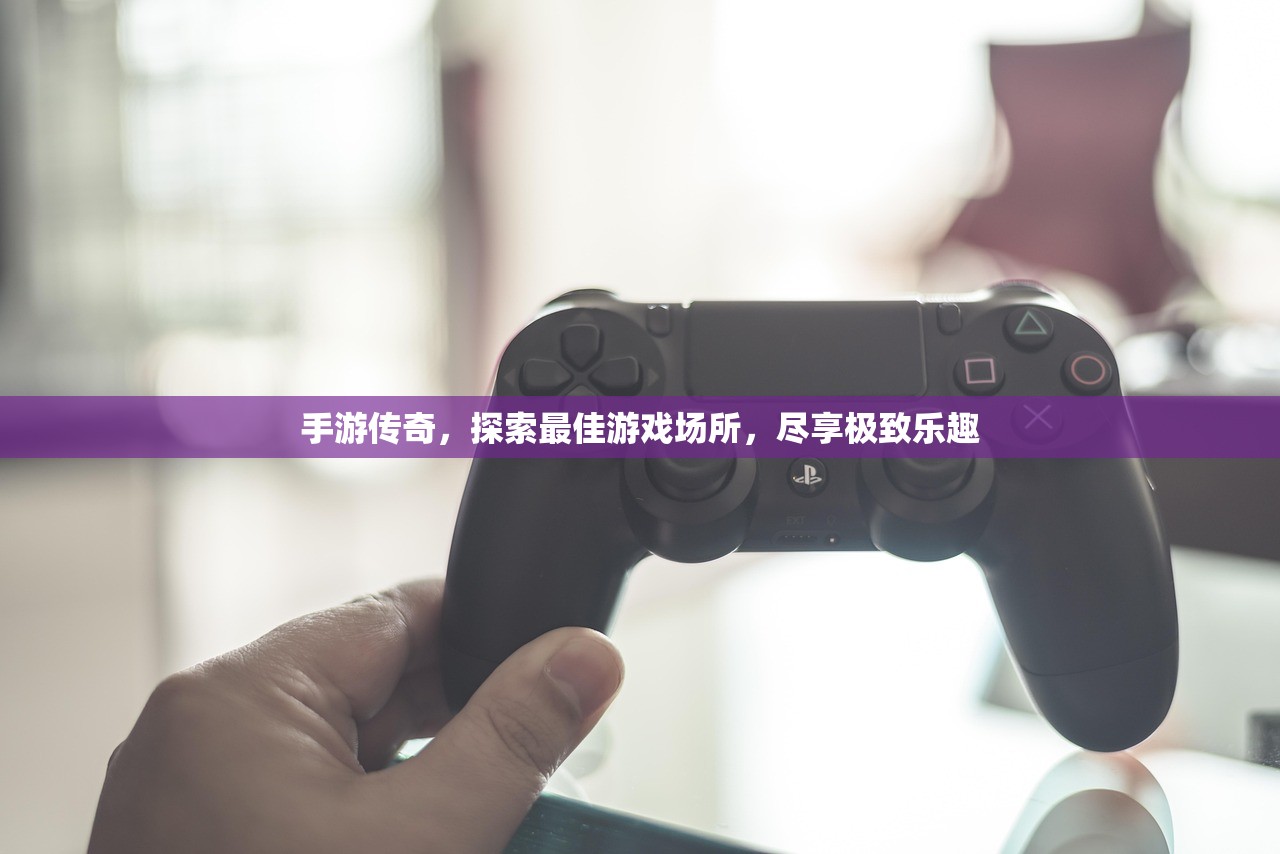 手游传奇，探索最佳游戏场所，尽享极致乐趣
