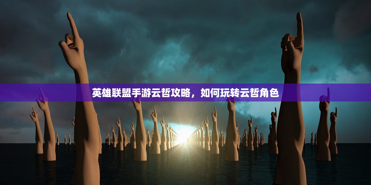 英雄联盟手游云哲攻略，如何玩转云哲角色
