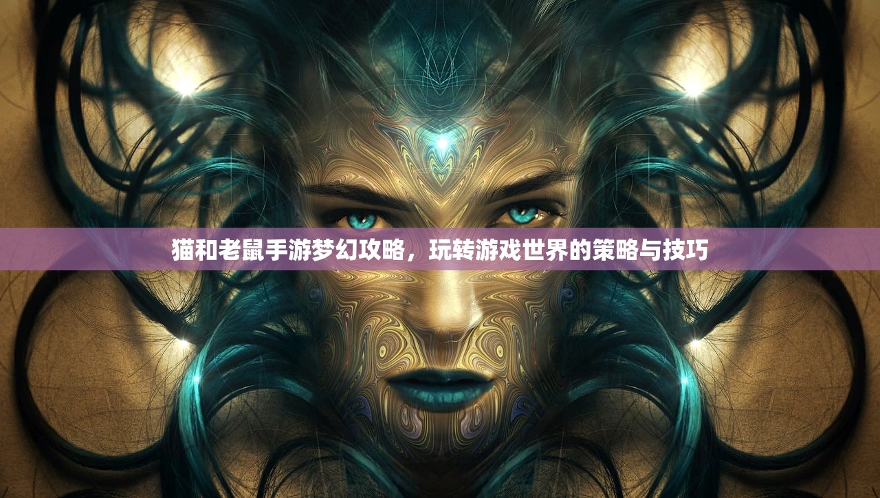 猫和老鼠手游梦幻攻略，玩转游戏世界的策略与技巧