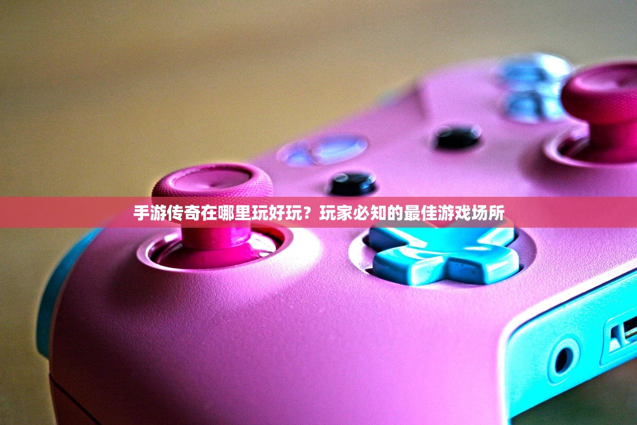 手游传奇在哪里玩好玩？玩家必知的最佳游戏场所