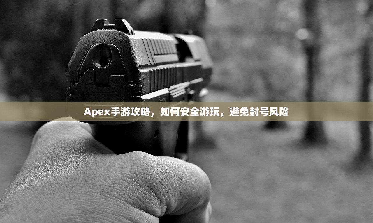 Apex手游攻略，如何安全游玩，避免封号风险