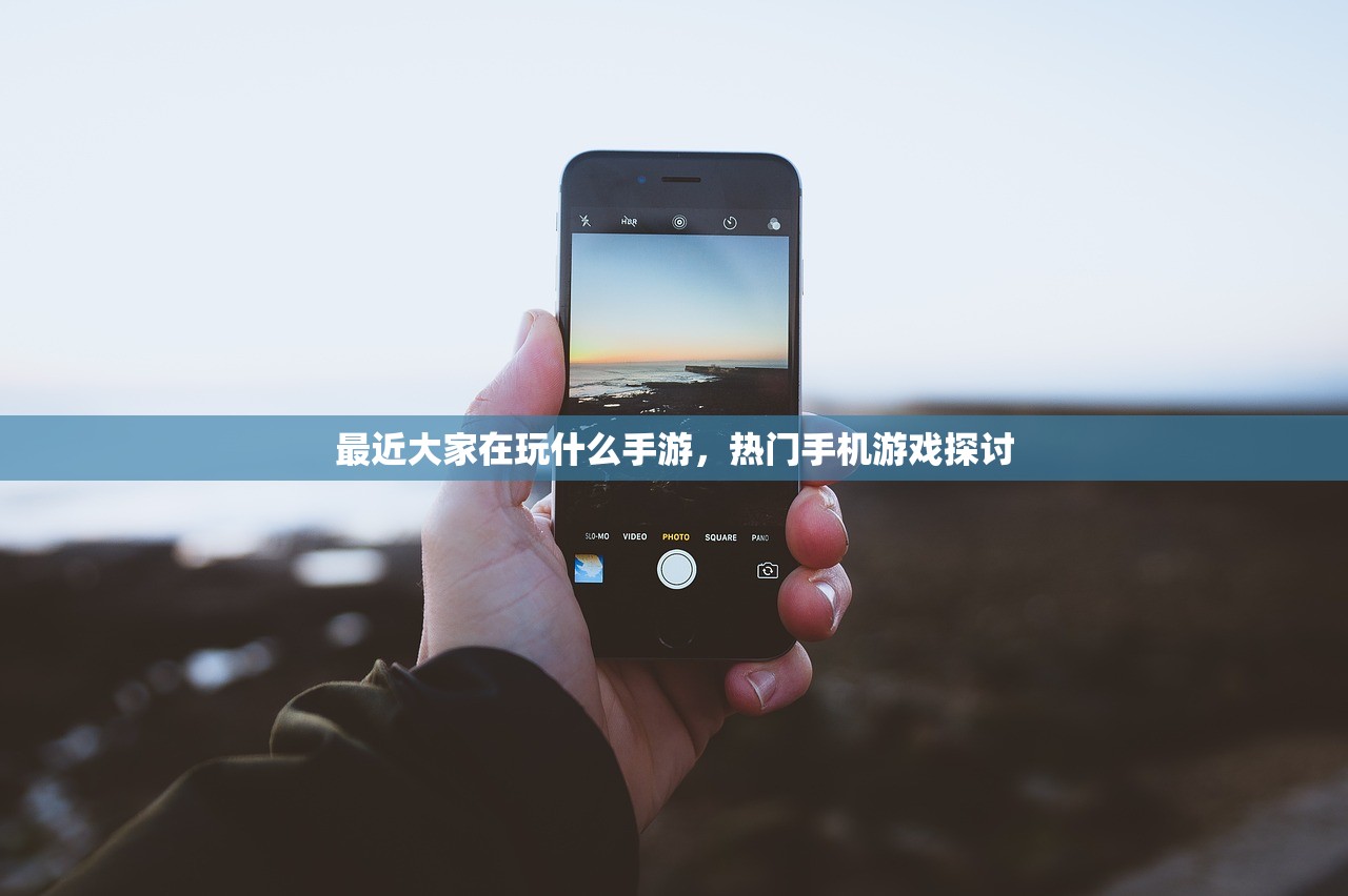 最近大家在玩什么手游，热门手机游戏探讨