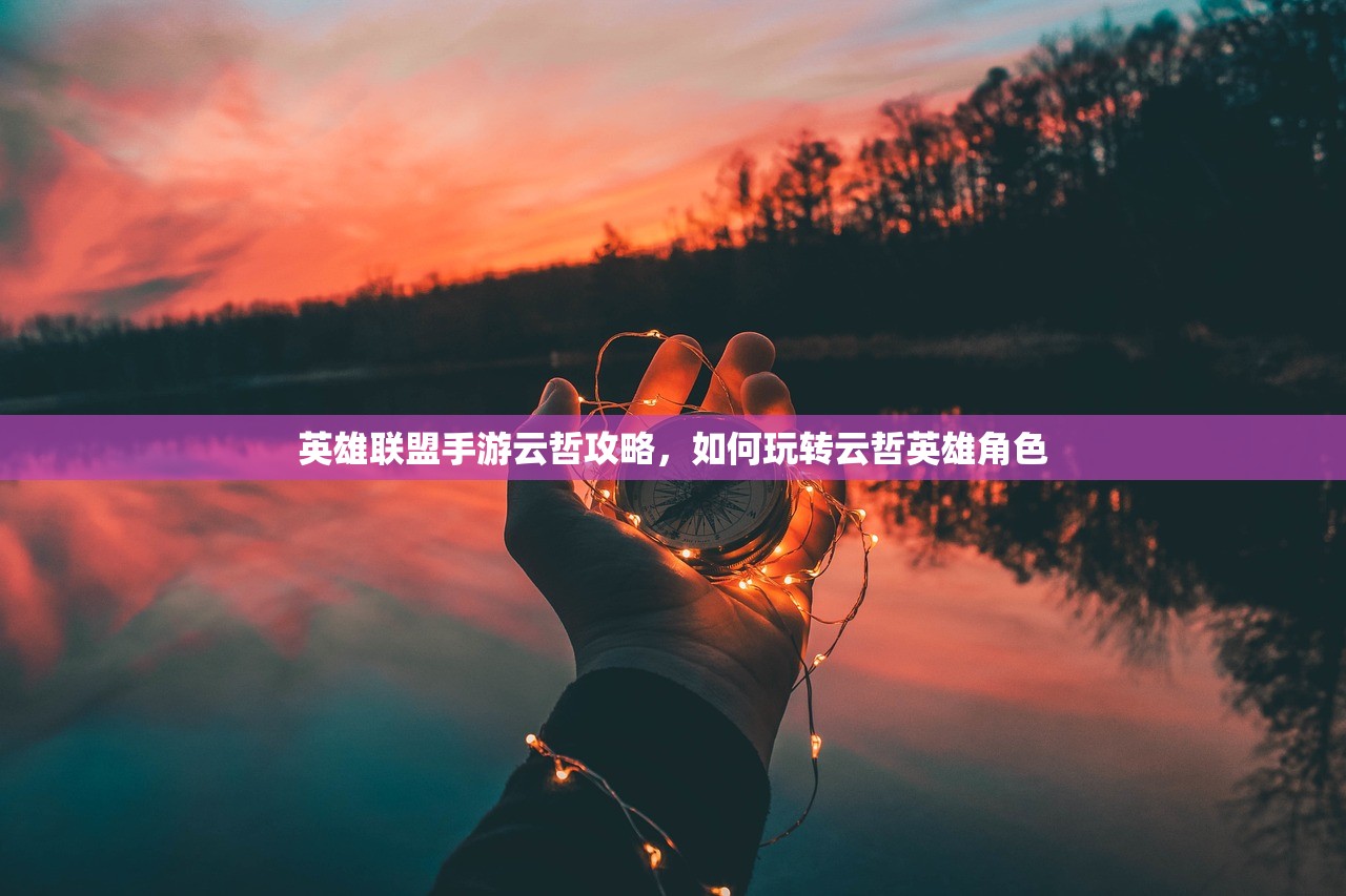 英雄联盟手游云哲攻略，如何玩转云哲英雄角色