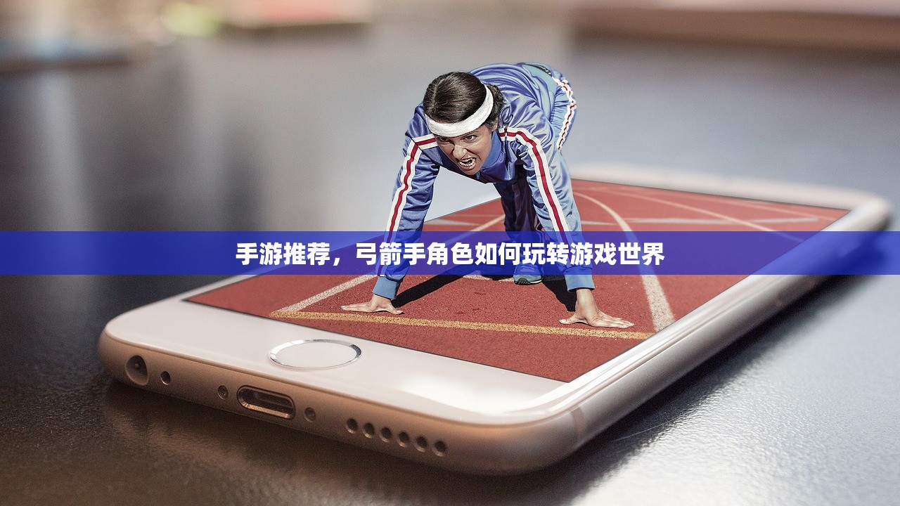 手游推荐，弓箭手角色如何玩转游戏世界