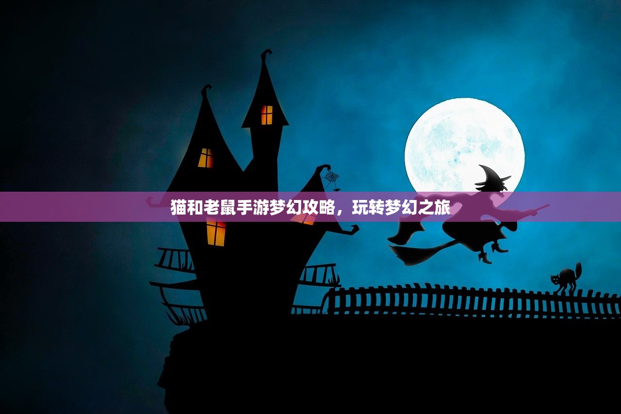 猫和老鼠手游梦幻攻略，玩转梦幻之旅