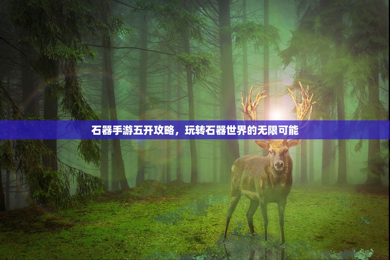 石器手游五开攻略，玩转石器世界的无限可能