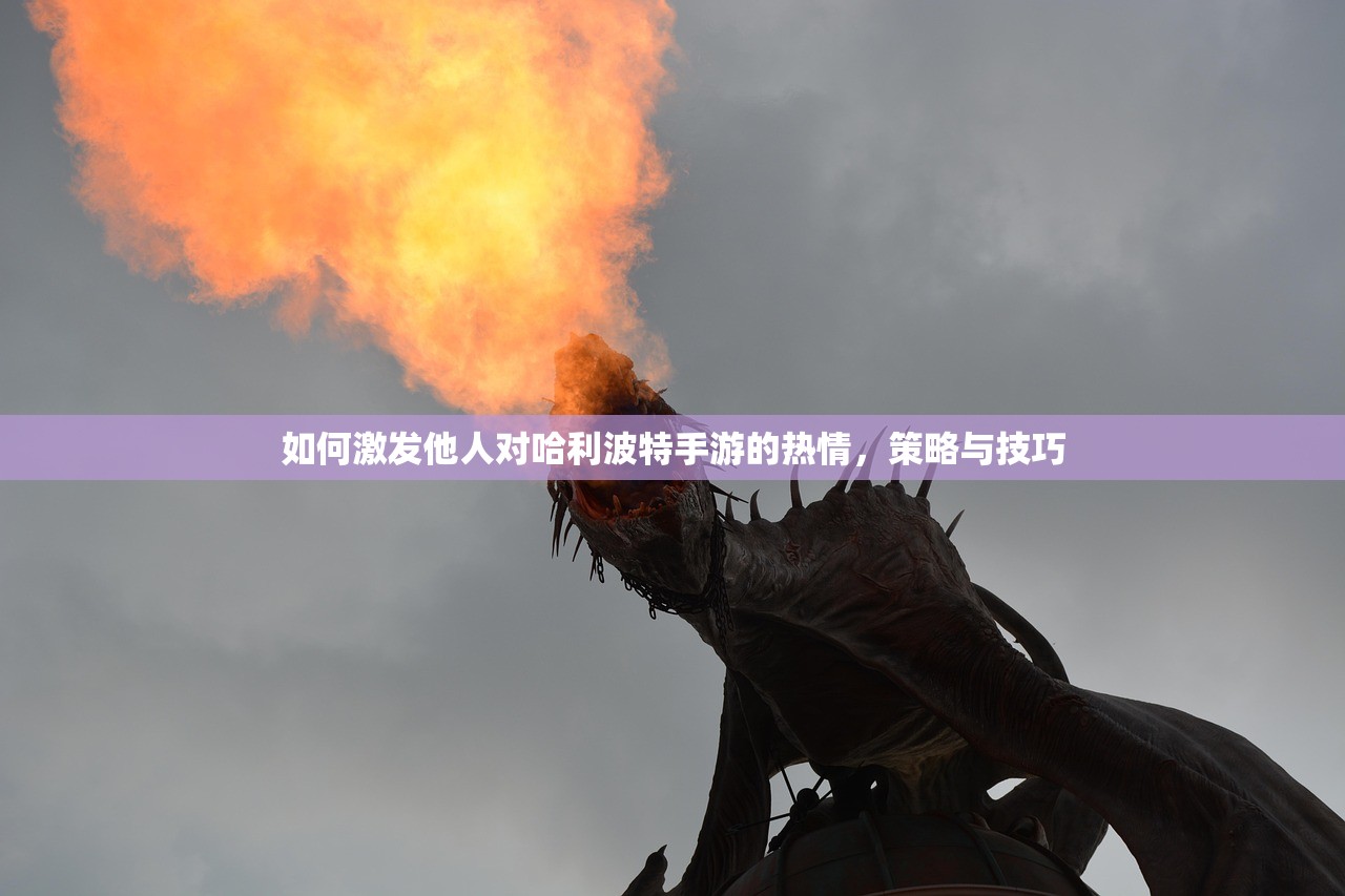 如何激发他人对哈利波特手游的热情，策略与技巧