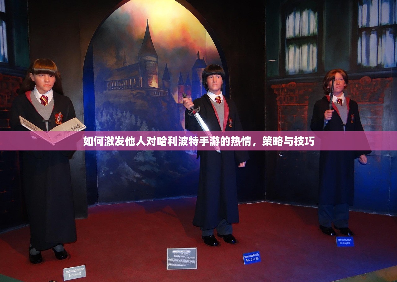 如何激发他人对哈利波特手游的热情，策略与技巧