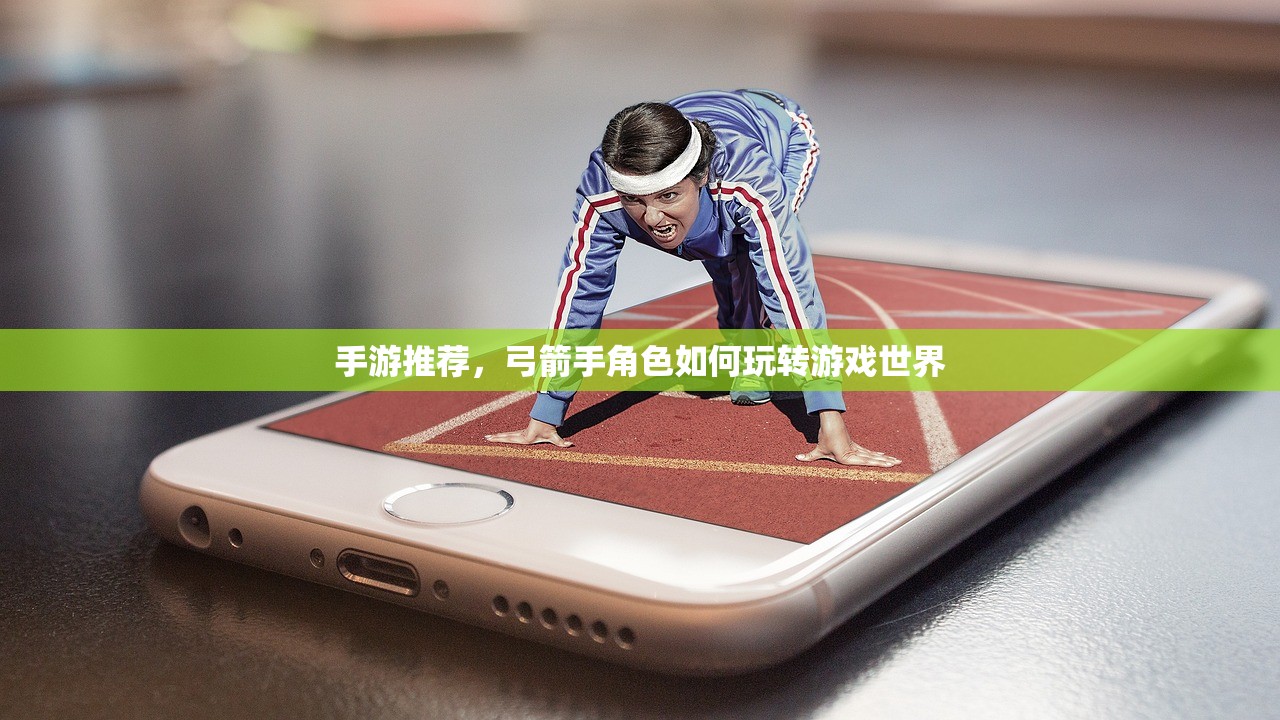 手游推荐，弓箭手角色如何玩转游戏世界