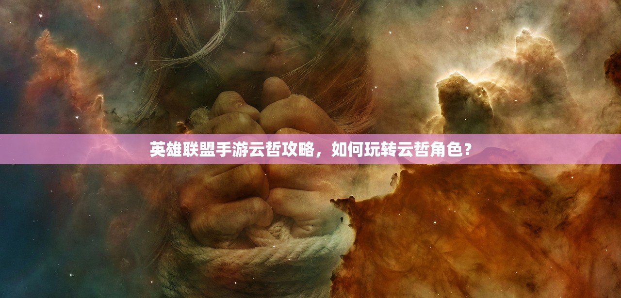 英雄联盟手游云哲攻略，如何玩转云哲角色？
