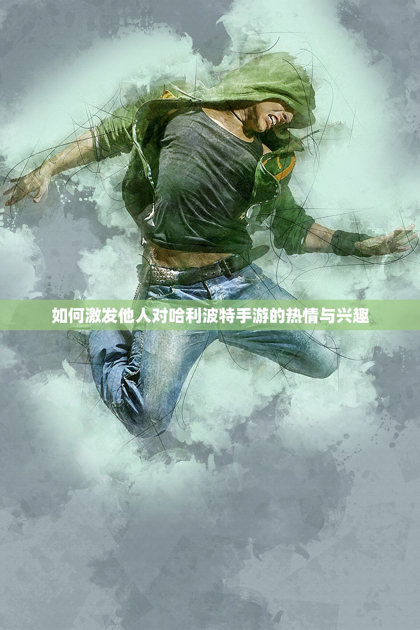 如何激发他人对哈利波特手游的热情与兴趣