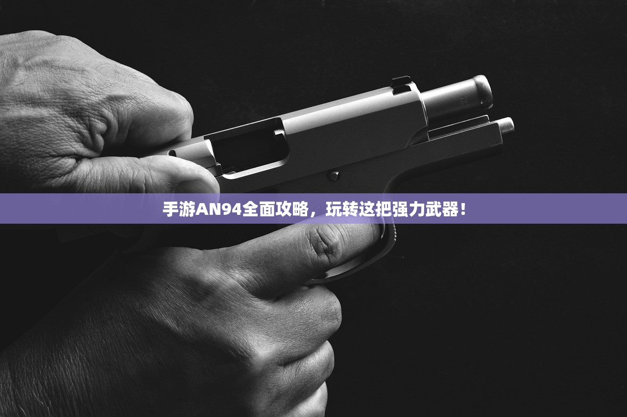 手游AN94全面攻略，玩转这把强力武器！