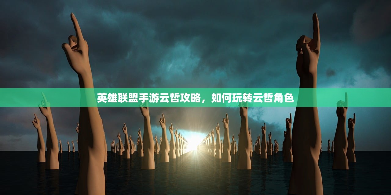 英雄联盟手游云哲攻略，如何玩转云哲角色
