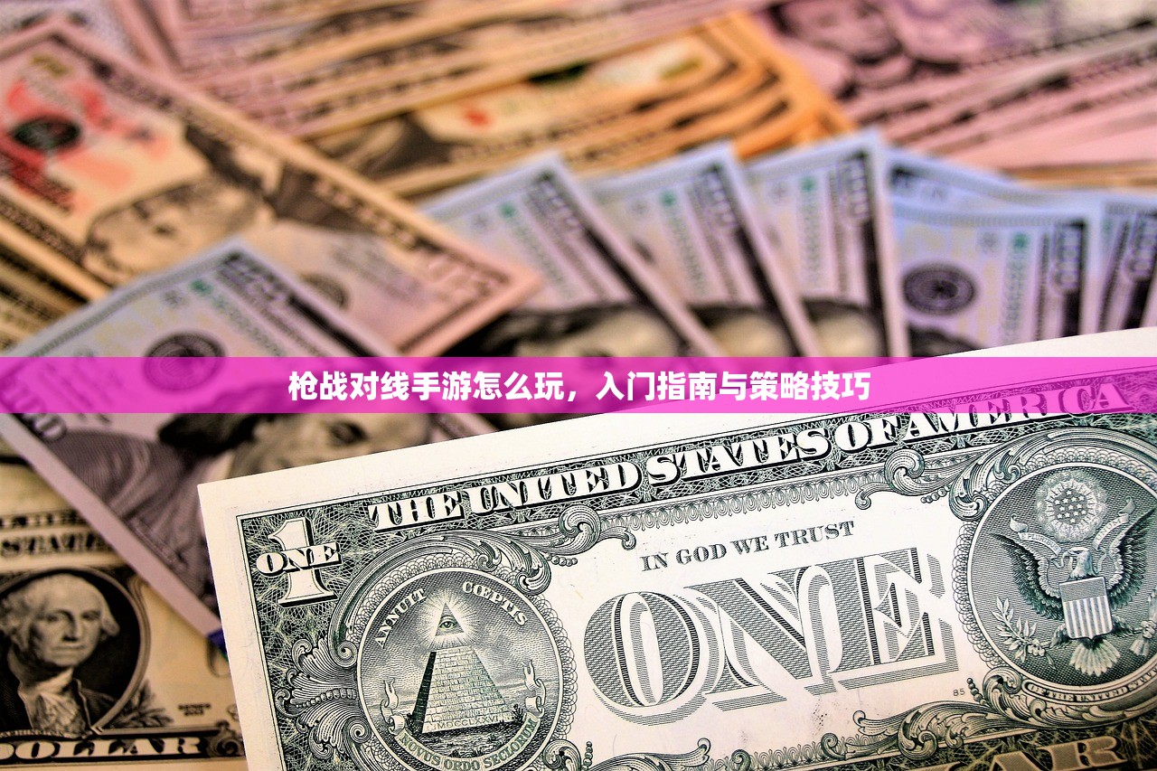 枪战对线手游怎么玩，入门指南与策略技巧