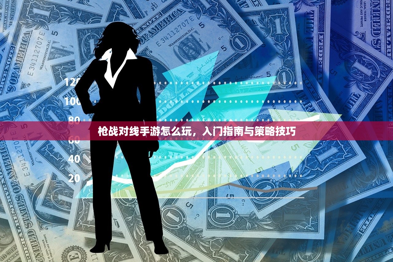枪战对线手游怎么玩，入门指南与策略技巧