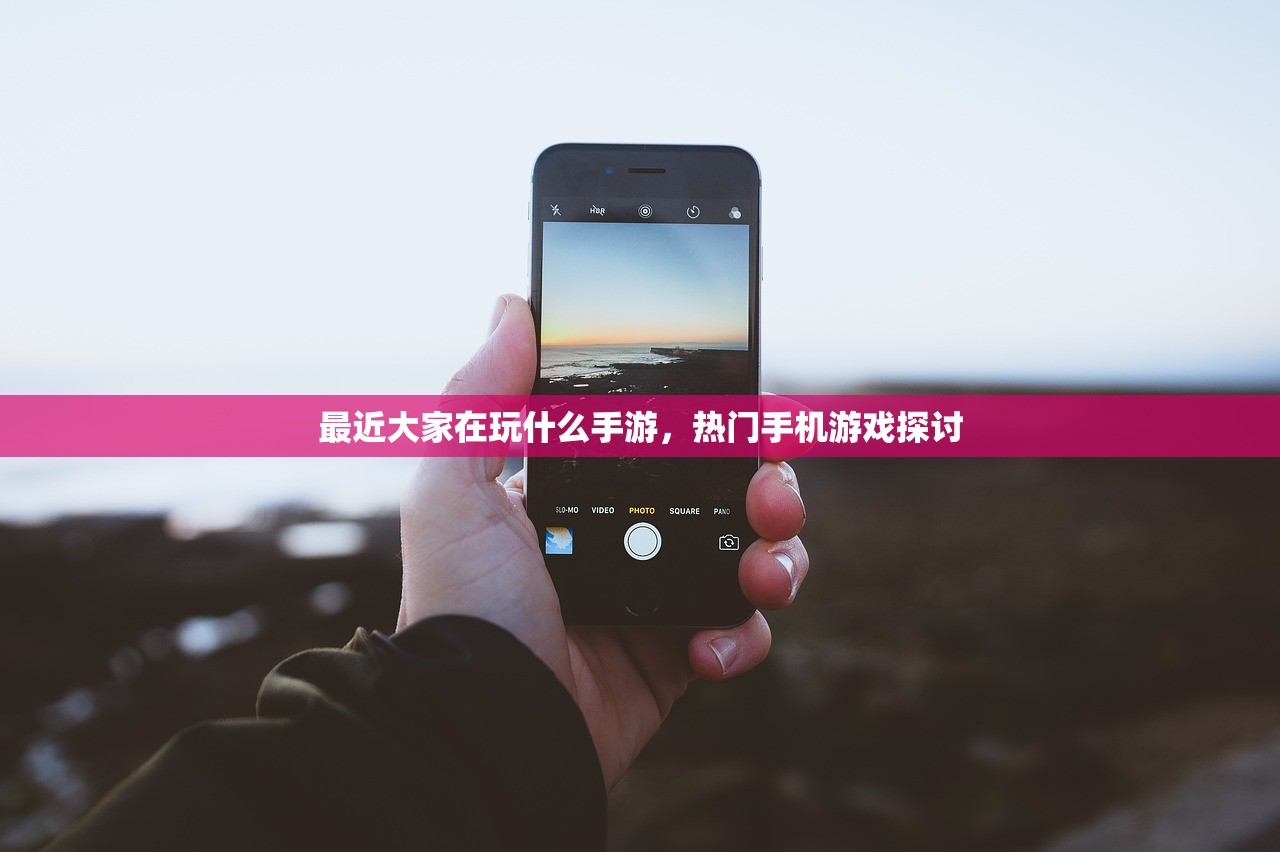 最近大家在玩什么手游，热门手机游戏探讨