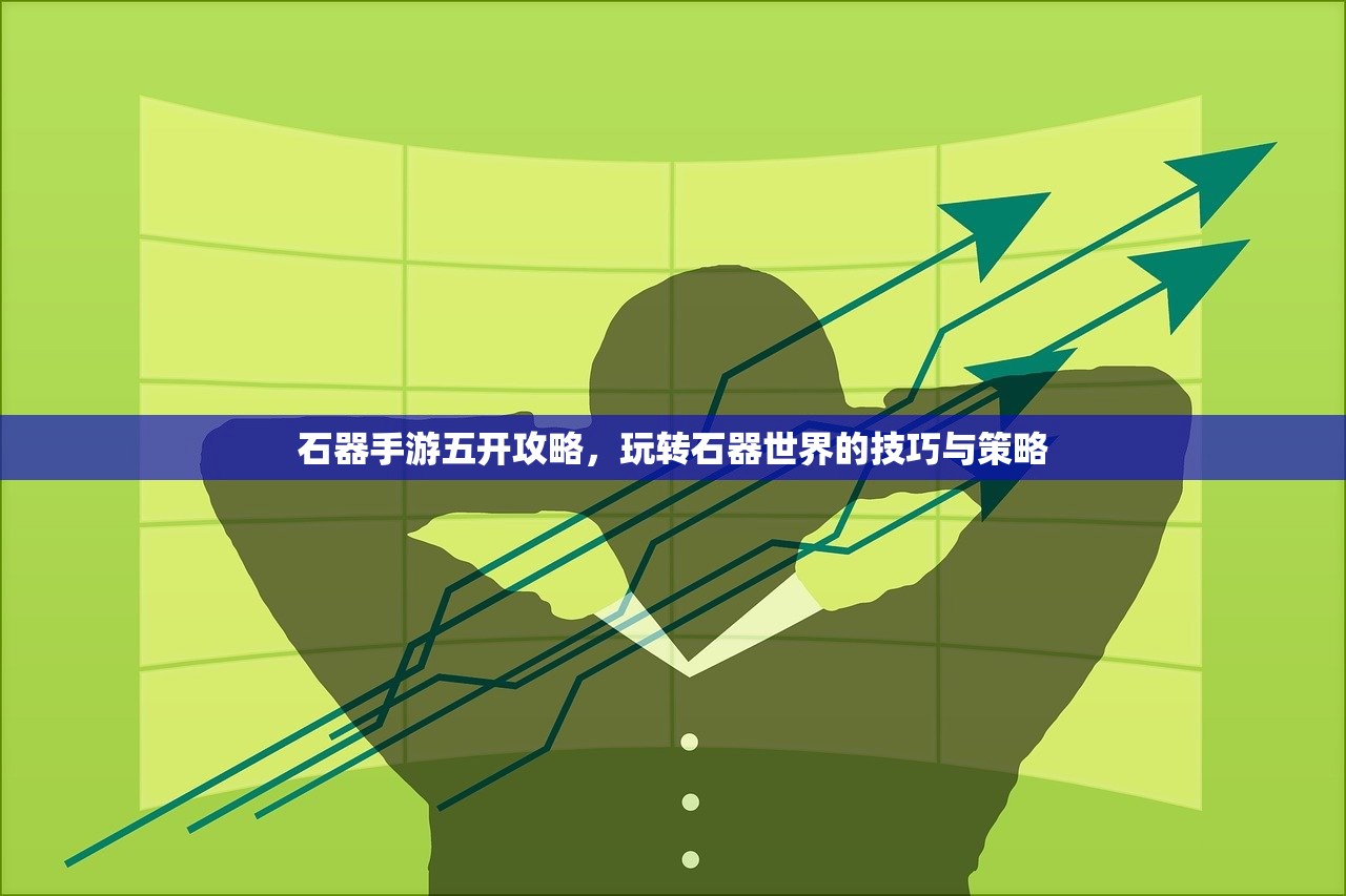 石器手游五开攻略，玩转石器世界的技巧与策略