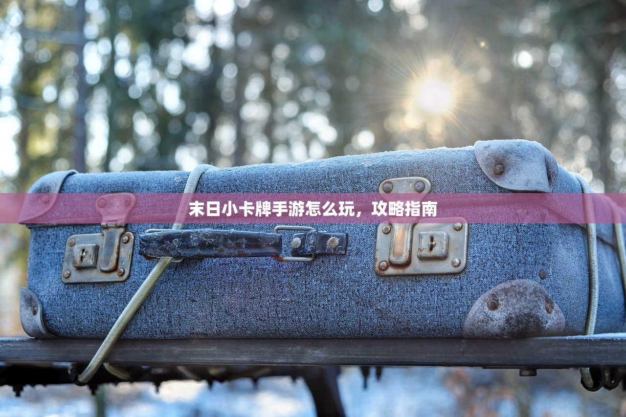 末日小卡牌手游怎么玩，攻略指南