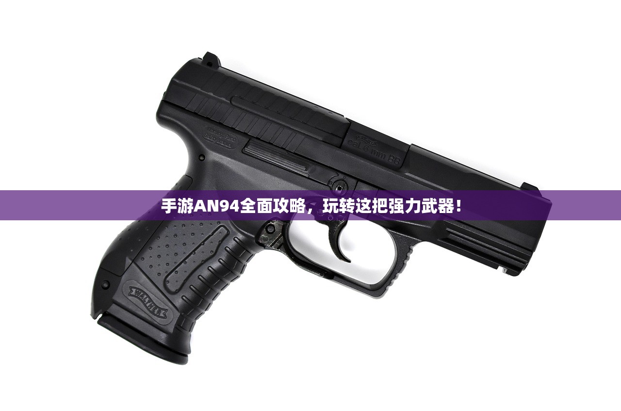 手游AN94全面攻略，玩转这把强力武器！