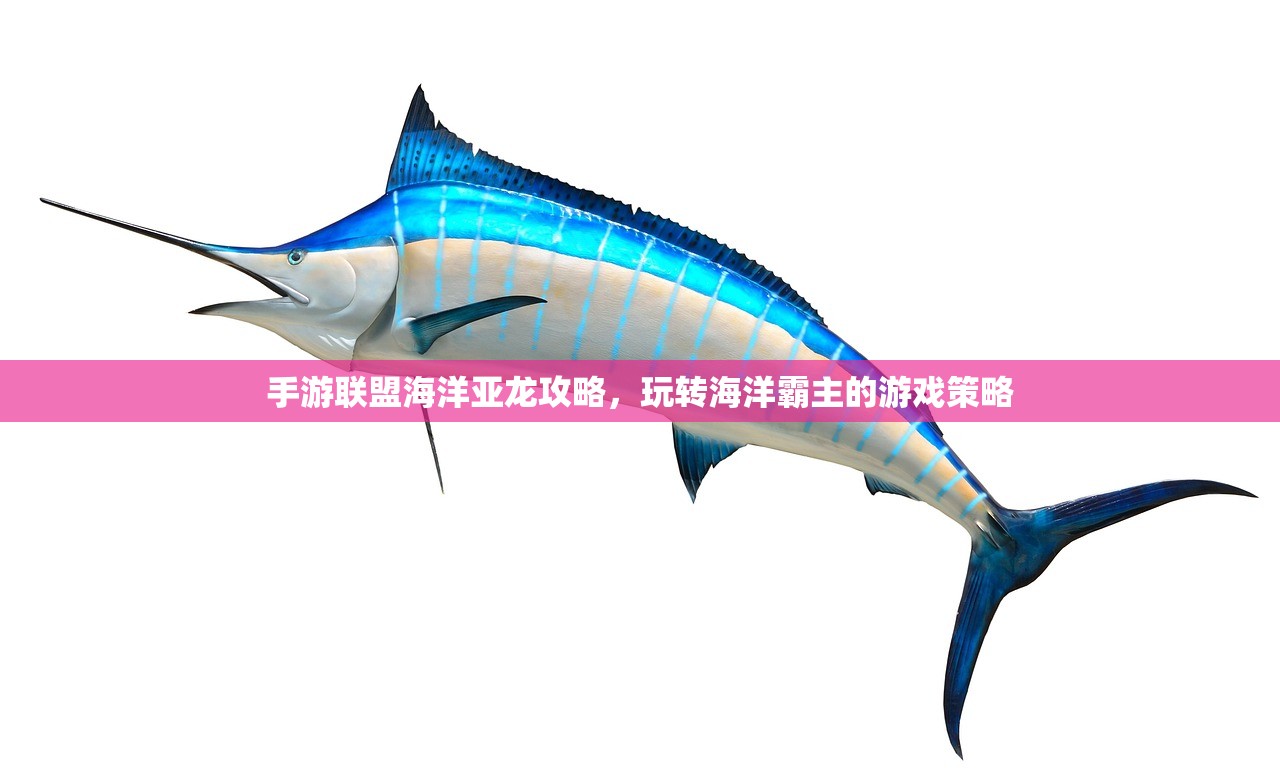 手游联盟海洋亚龙攻略，玩转海洋霸主的游戏策略