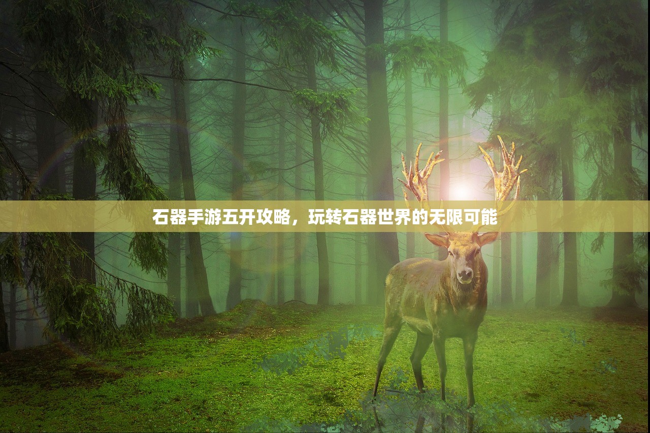 石器手游五开攻略，玩转石器世界的无限可能