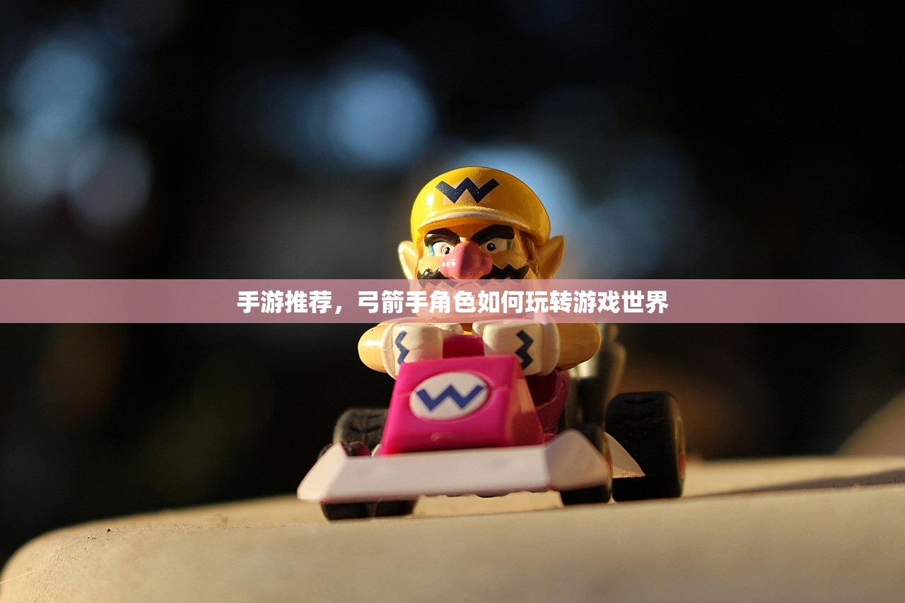 手游推荐，弓箭手角色如何玩转游戏世界