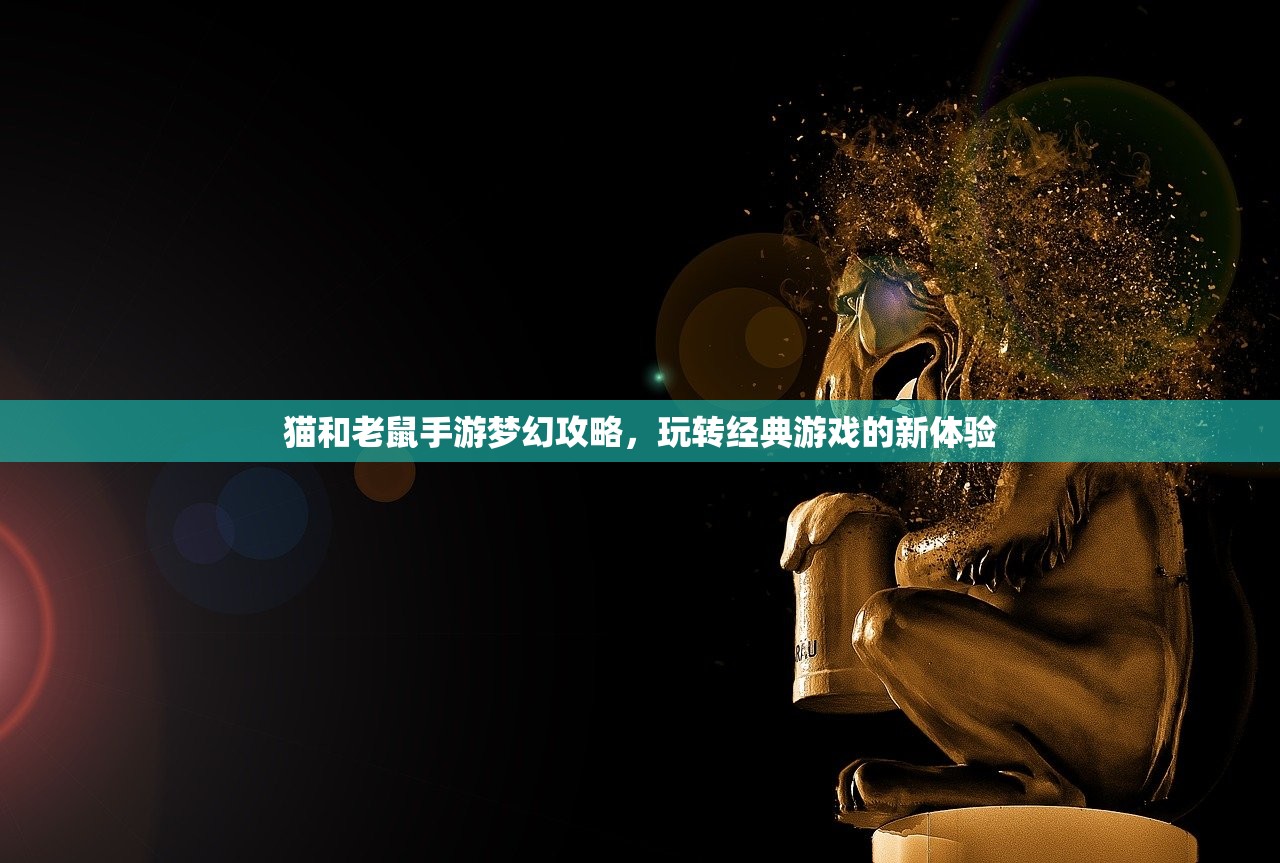 猫和老鼠手游梦幻攻略，玩转经典游戏的新体验