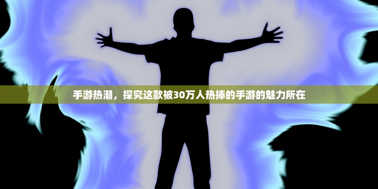 手游热潮，探究这款被30万人热捧的手游的魅力所在