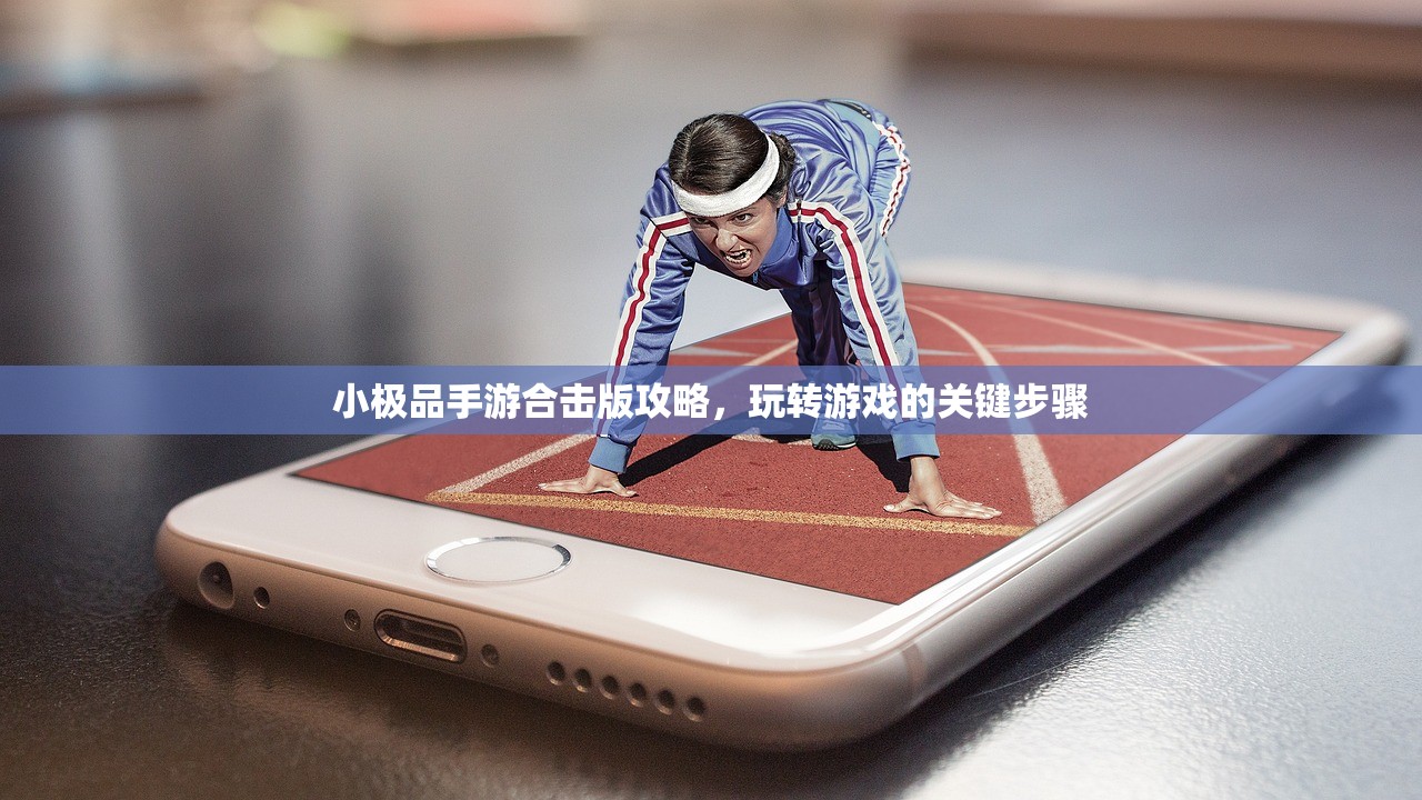 小极品手游合击版攻略，玩转游戏的关键步骤