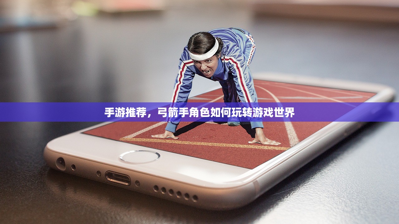 手游推荐，弓箭手角色如何玩转游戏世界