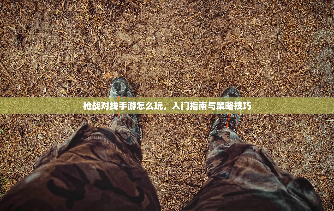枪战对线手游怎么玩，入门指南与策略技巧