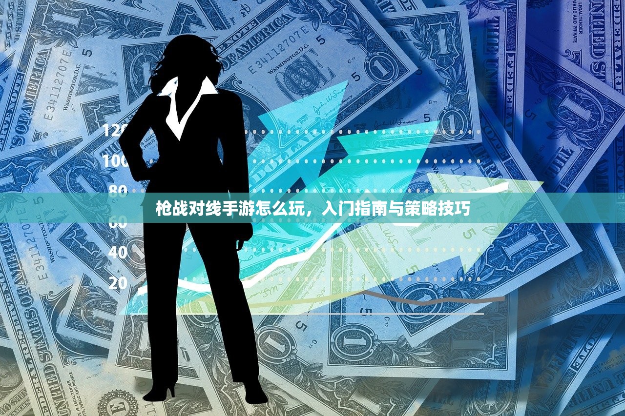 枪战对线手游怎么玩，入门指南与策略技巧