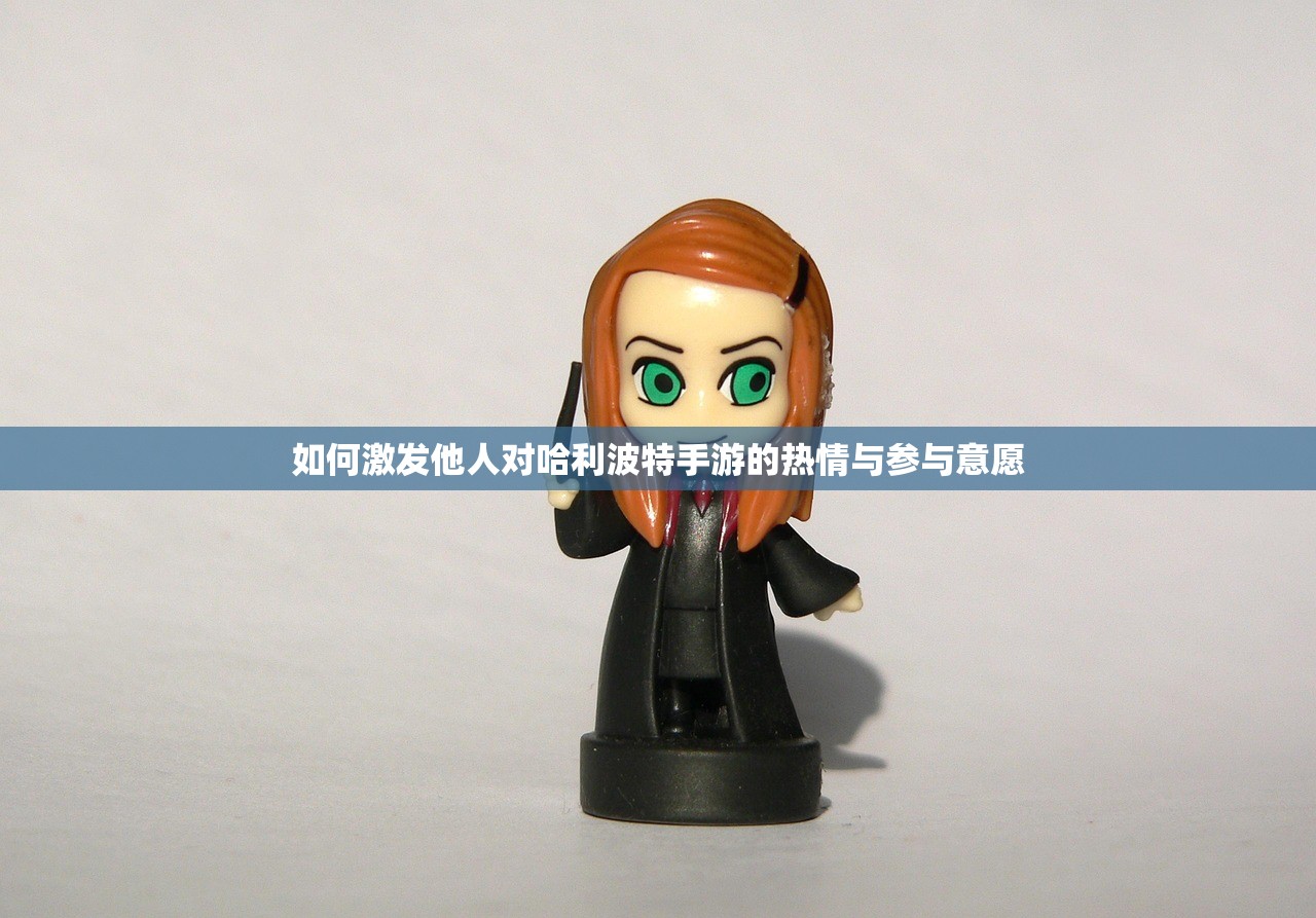 如何激发他人对哈利波特手游的热情与参与意愿