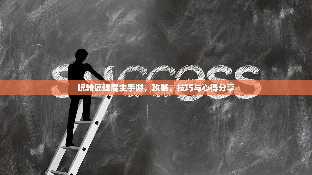 玩转匠魂魔主手游，攻略、技巧与心得分享