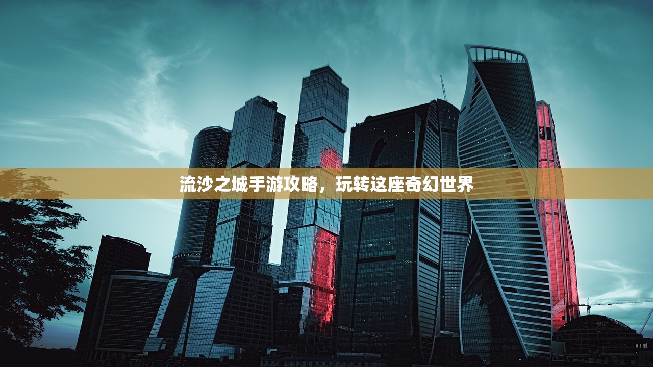 流沙之城手游攻略，玩转这座奇幻世界
