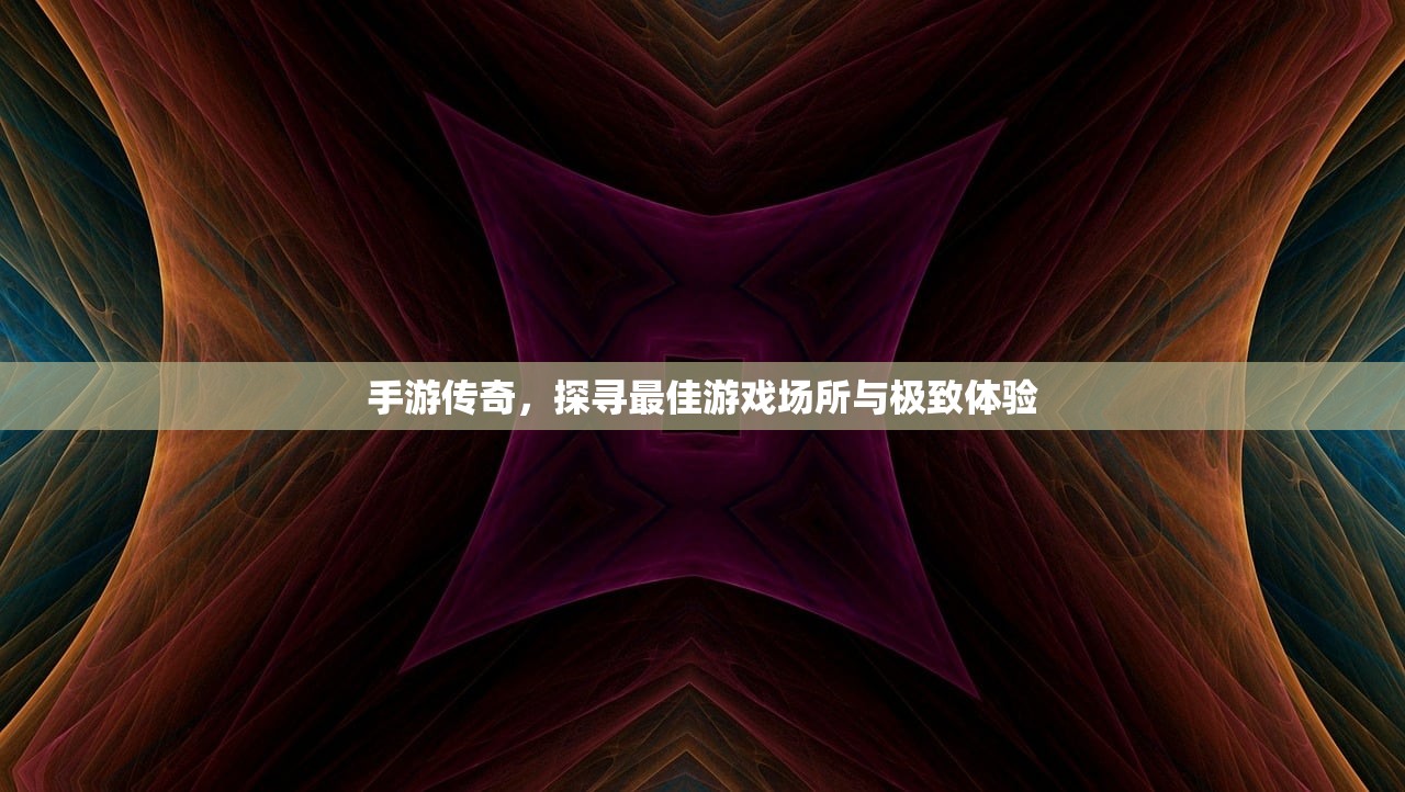 手游传奇，探寻最佳游戏场所与极致体验