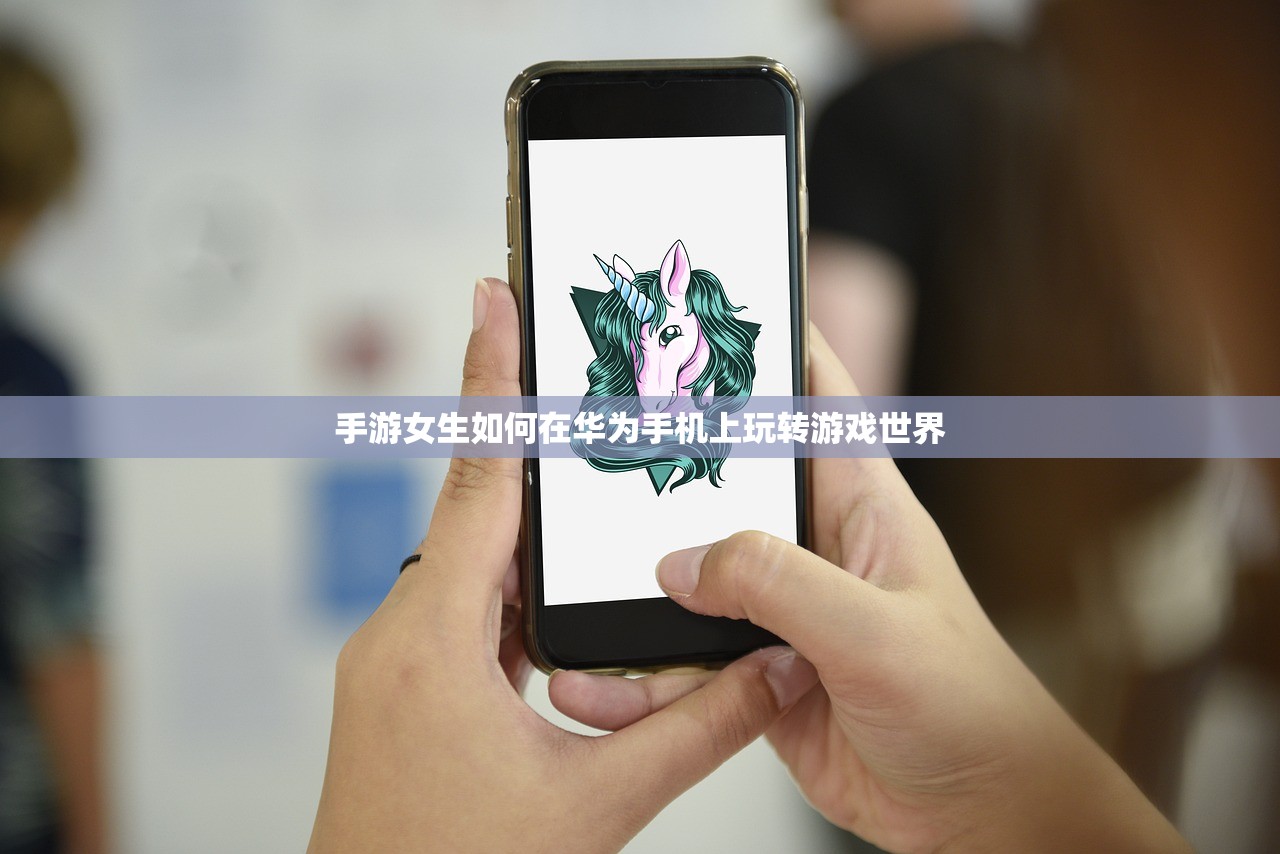 手游女生如何在华为手机上玩转游戏世界