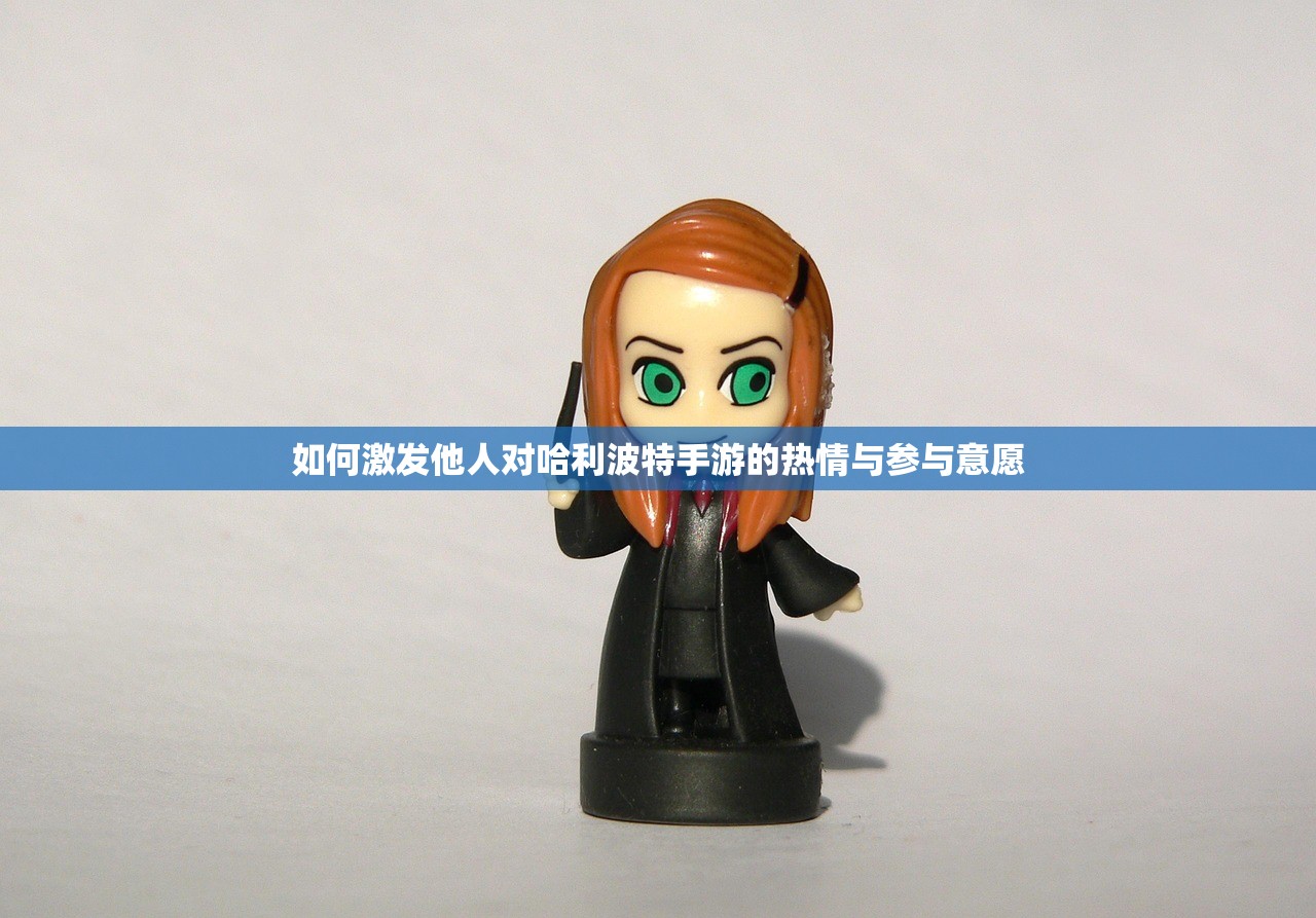 如何激发他人对哈利波特手游的热情与参与意愿