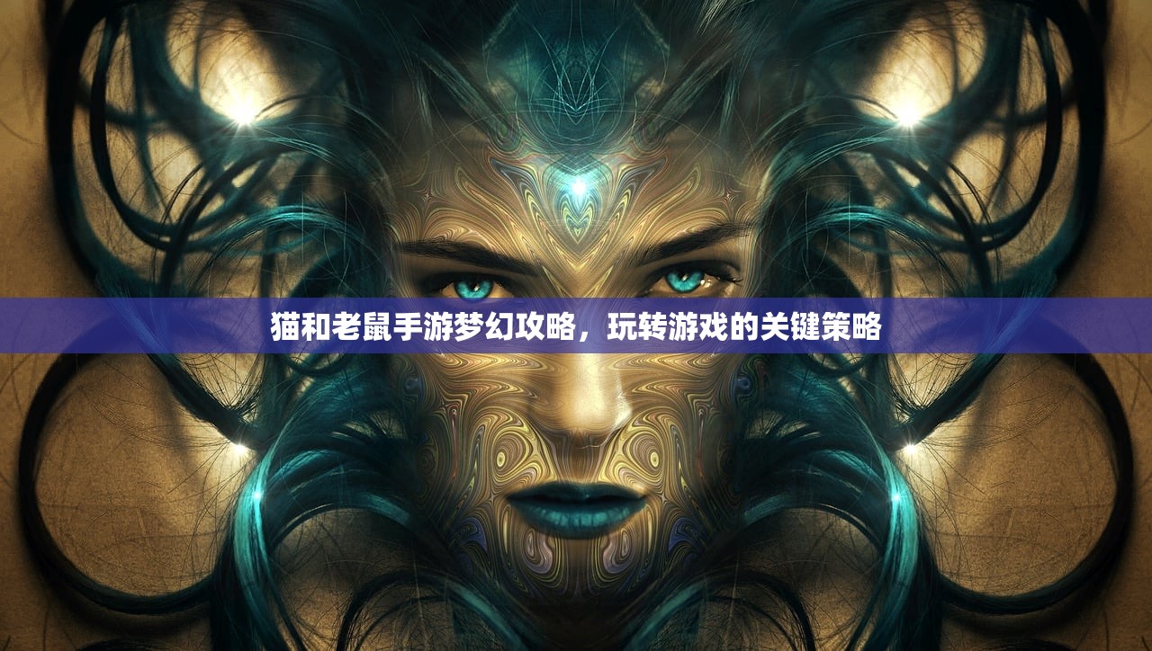 猫和老鼠手游梦幻攻略，玩转游戏的关键策略