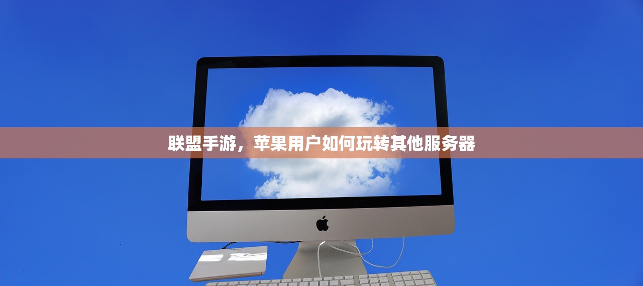 联盟手游，苹果用户如何玩转其他服务器