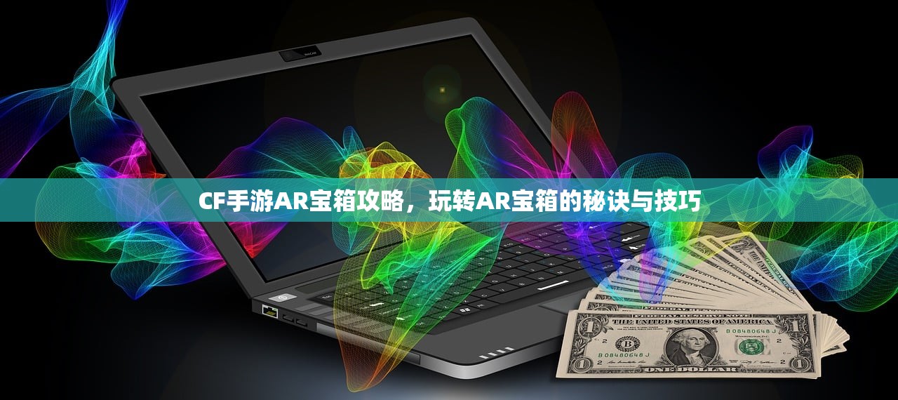 CF手游AR宝箱攻略，玩转AR宝箱的秘诀与技巧