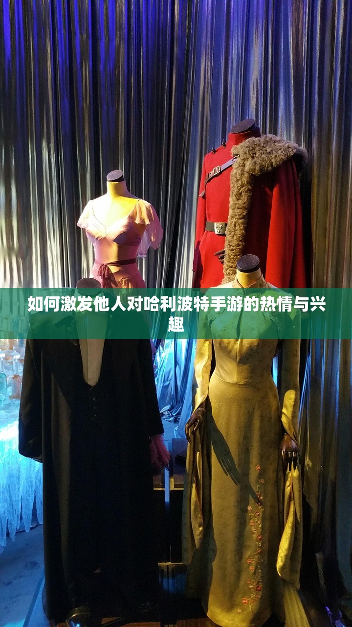 如何激发他人对哈利波特手游的热情与兴趣