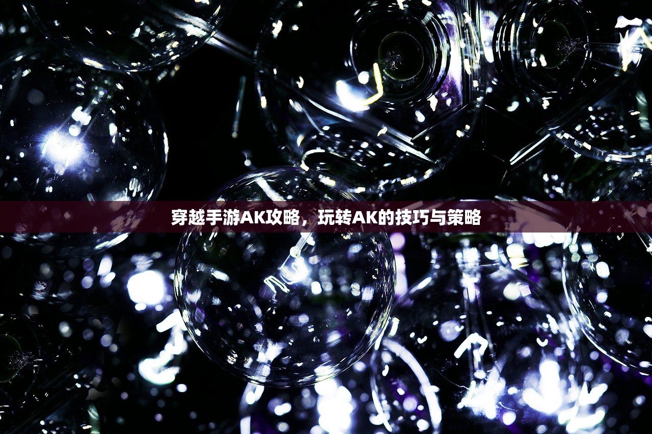 穿越手游AK攻略，玩转AK的技巧与策略
