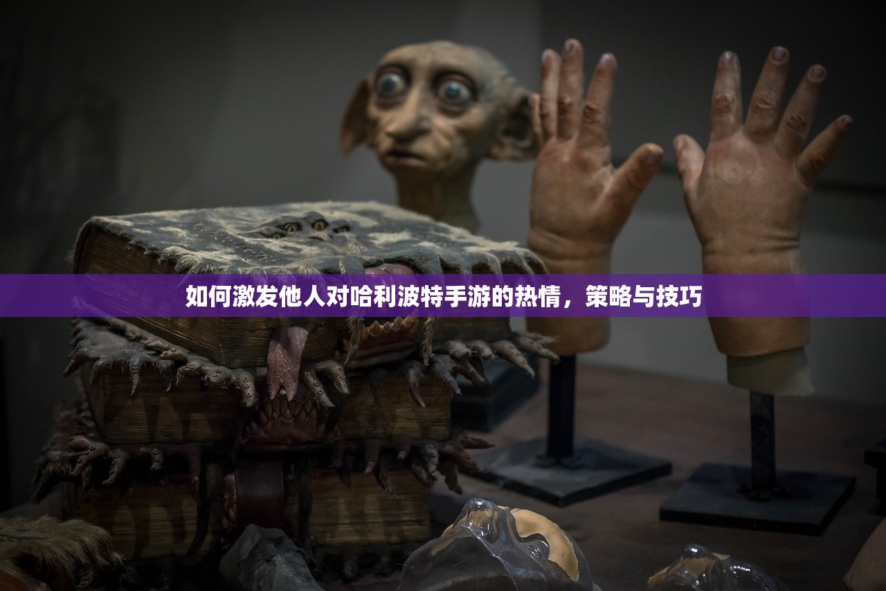 如何激发他人对哈利波特手游的热情，策略与技巧