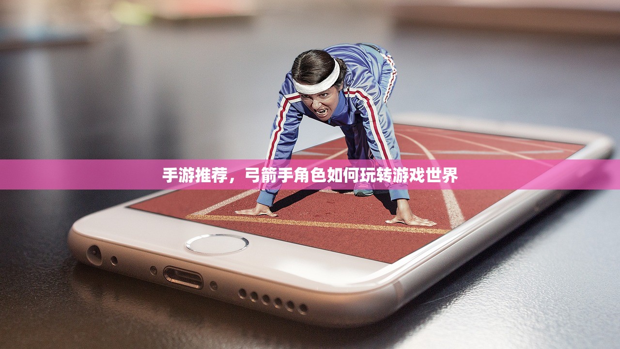 手游推荐，弓箭手角色如何玩转游戏世界