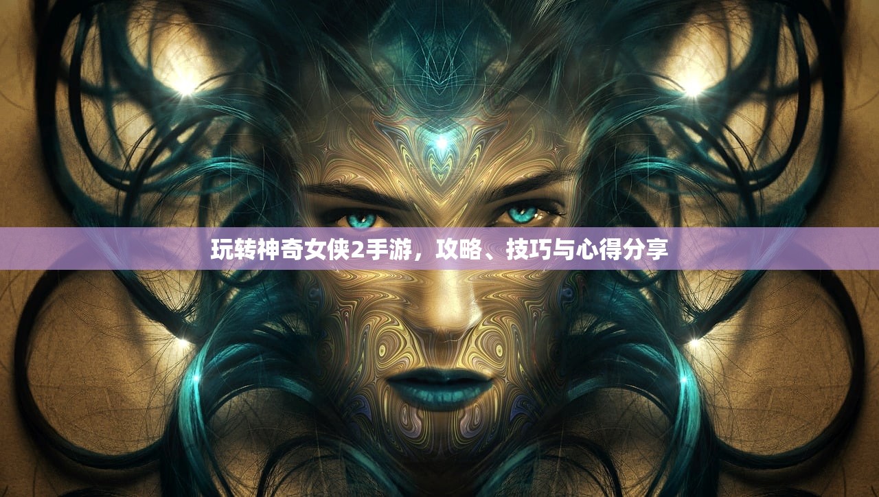 玩转神奇女侠2手游，攻略、技巧与心得分享