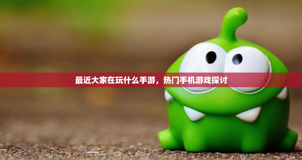 最近大家在玩什么手游，热门手机游戏探讨