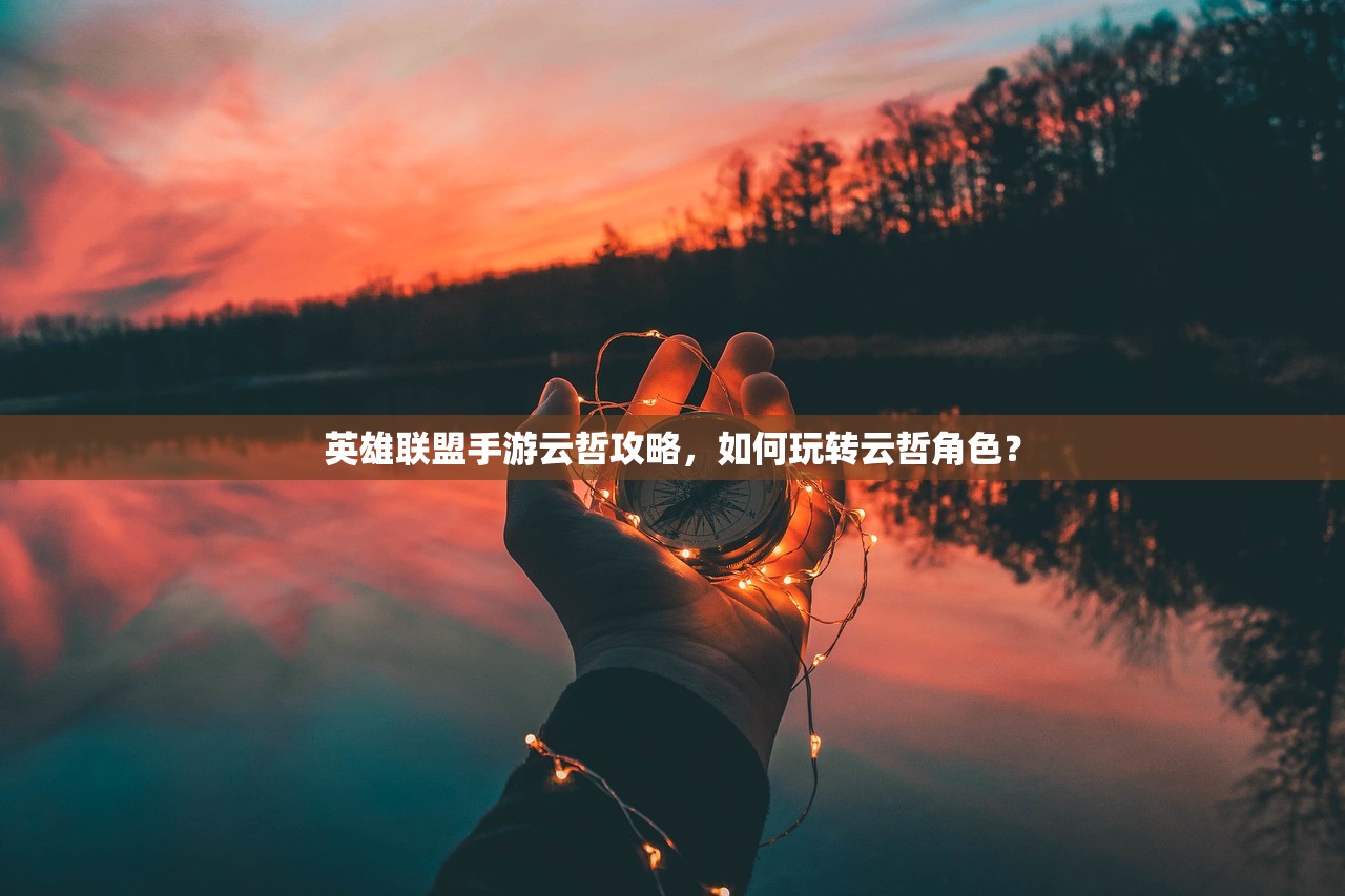 英雄联盟手游云哲攻略，如何玩转云哲角色？